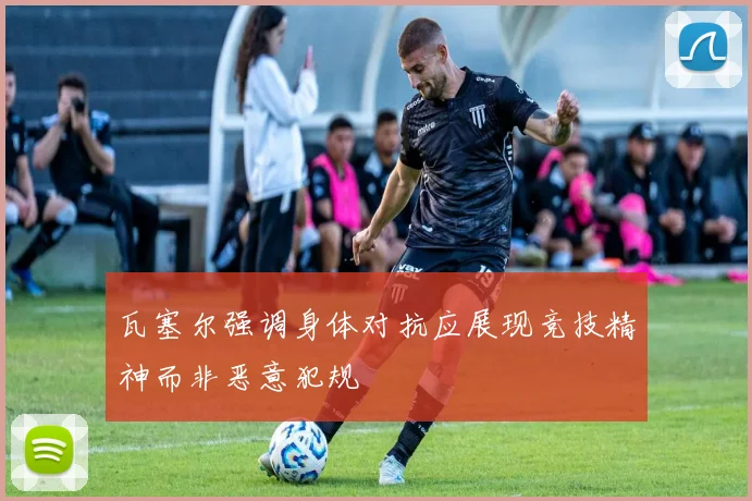 瓦塞尔强调身体对抗应展现竞技精神而非恶意犯规