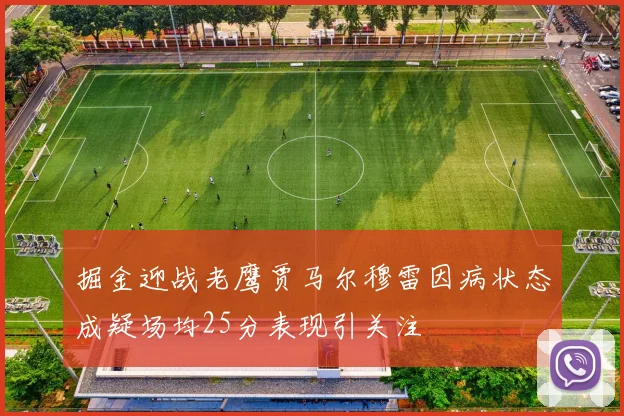 掘金迎战老鹰贾马尔穆雷因病状态成疑场均25分表现引关注