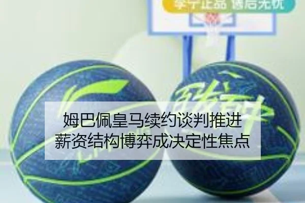 姆巴佩皇马续约谈判推进 薪资结构博弈成决定性焦点